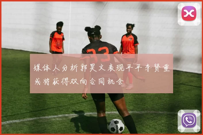 媒体人分析郭昊文表现平平李贤重或将获得双向合同机会