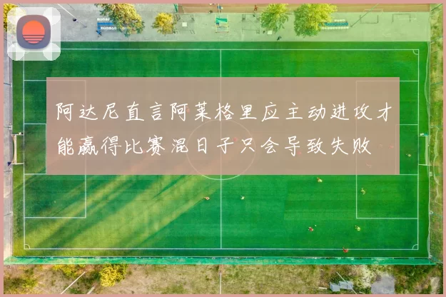 阿达尼直言阿莱格里应主动进攻才能赢得比赛混日子只会导致失败