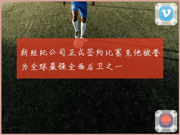 新经纪公司正式签约比塞克他被誉为全球最强全面后卫之一
