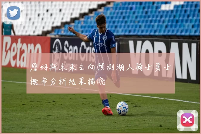 詹姆斯未来去向预测湖人骑士勇士概率分析结果揭晓