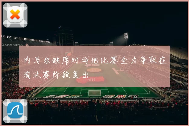 内马尔缺席对海地比赛全力争取在淘汰赛阶段复出