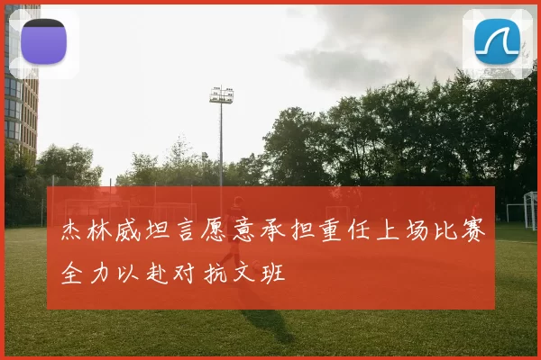 杰林威坦言愿意承担重任上场比赛全力以赴对抗文班
