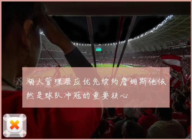 湖人管理层应优先续约詹姆斯他依然是球队冲冠的重要核心