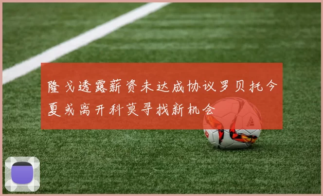 隆戈透露薪资未达成协议罗贝托今夏或离开科莫寻找新机会