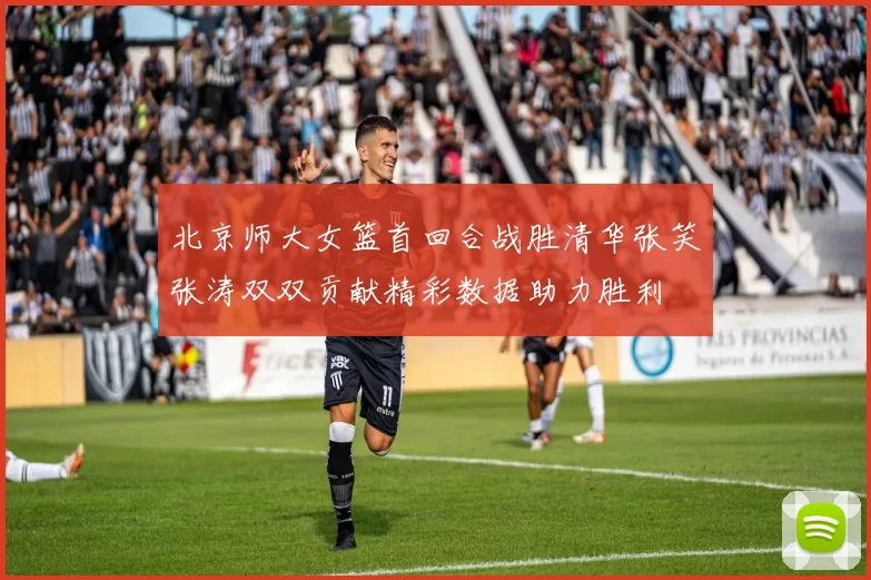 北京师大女篮首回合战胜清华张笑张涛双双贡献精彩数据助力胜利