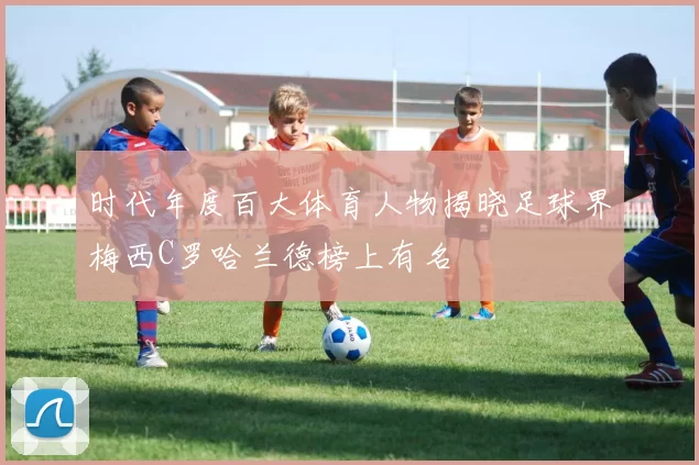 时代年度百大体育人物揭晓足球界梅西C罗哈兰德榜上有名