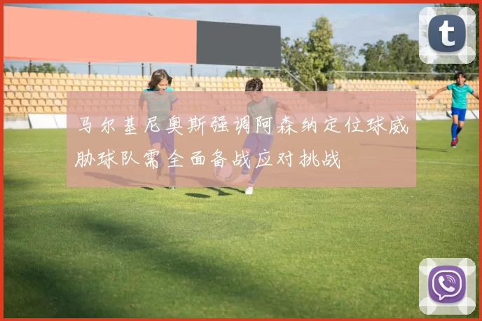 马尔基尼奥斯强调阿森纳定位球威胁球队需全面备战应对挑战