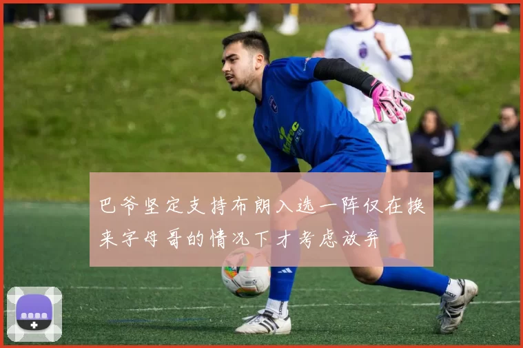 巴爷坚定支持布朗入选一阵仅在换来字母哥的情况下才考虑放弃