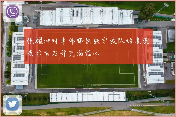 张耀坤对李玮锋执教宁波队的表现表示肯定并充满信心