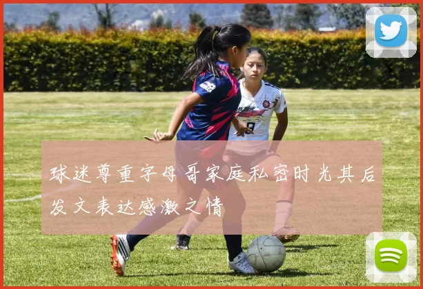 球迷尊重字母哥家庭私密时光其后发文表达感激之情