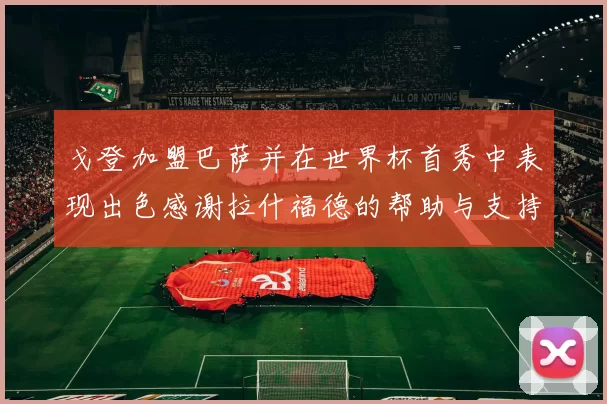 戈登加盟巴萨并在世界杯首秀中表现出色感谢拉什福德的帮助与支持
