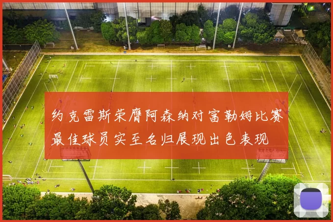 约克雷斯荣膺阿森纳对富勒姆比赛最佳球员实至名归展现出色表现