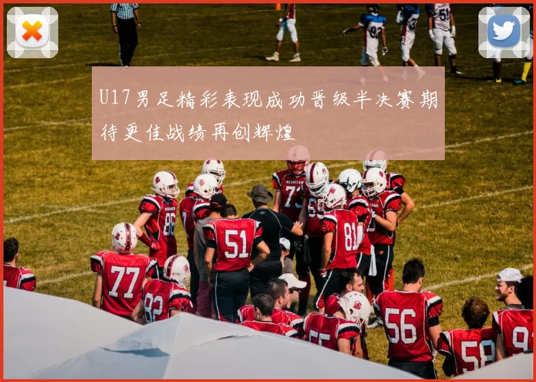U17男足精彩表现成功晋级半决赛期待更佳战绩再创辉煌