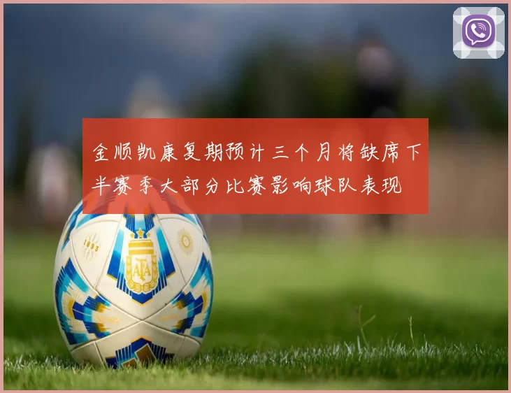 金顺凯康复期预计三个月将缺席下半赛季大部分比赛影响球队表现