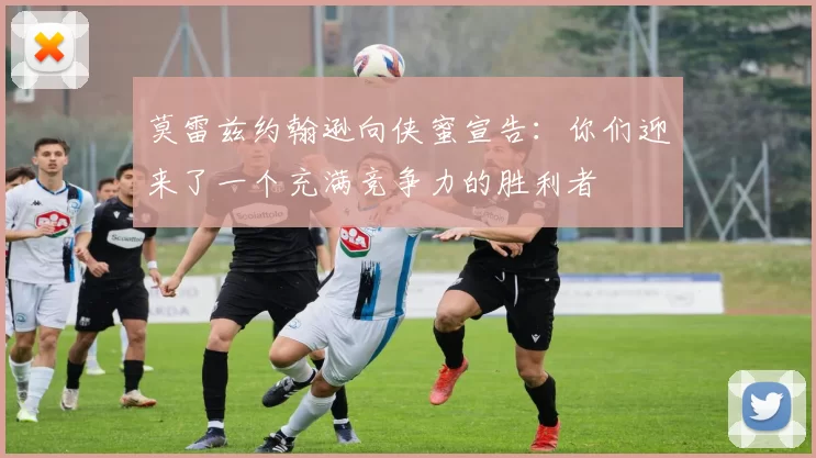 莫雷兹约翰逊向侠蜜宣告：你们迎来了一个充满竞争力的胜利者